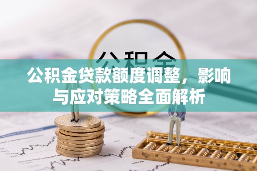怀来公积金贷款额度调整，影响与应对策略全面解析