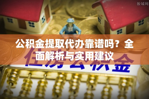 怀来公积金提取代办靠谱吗？全面解析与实用建议