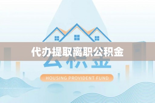 怀来代办提取离职公积金