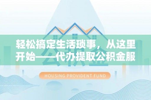 怀来轻松搞定生活琐事，从这里开始——代办提取公积金服务详解