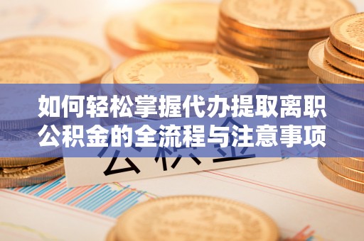 怀来如何轻松掌握代办提取离职公积金的全流程与注意事项