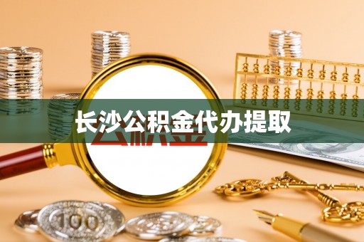 怀来长沙公积金代办提取