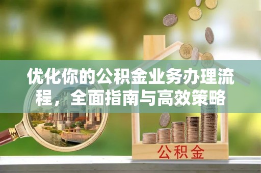 怀来优化你的公积金业务办理流程，全面指南与高效策略