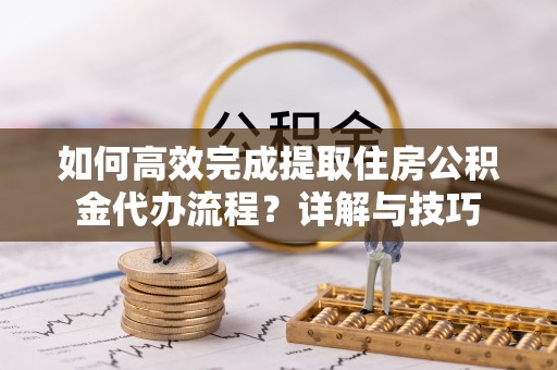 怀来如何高效完成提取住房公积金代办流程？详解与技巧