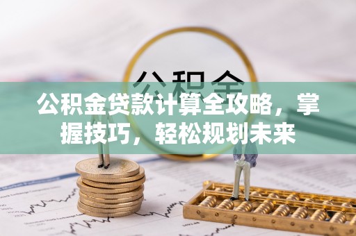 怀来公积金贷款计算全攻略，掌握技巧，轻松规划未来