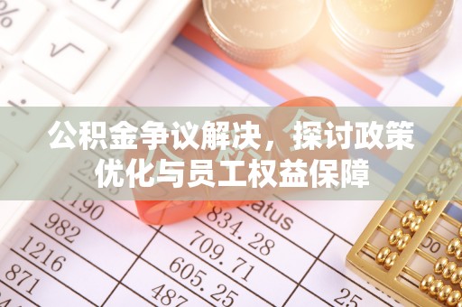怀来公积金争议解决，探讨政策优化与员工权益保障