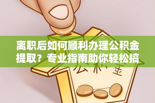 怀来离职后如何顺利办理公积金提取？专业指南助你轻松搞定