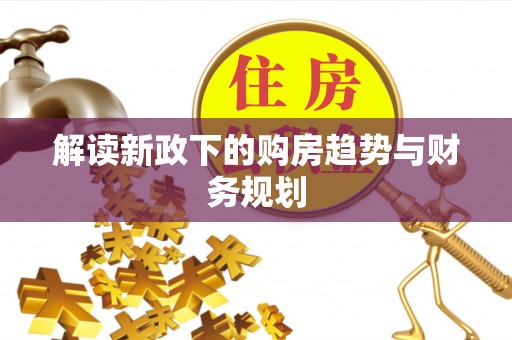 怀来解读新政下的购房趋势与财务规划