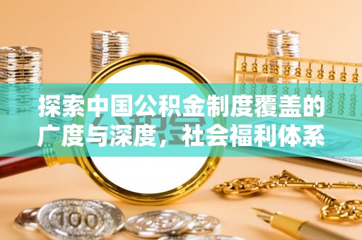 怀来探索中国公积金制度覆盖的广度与深度，社会福利体系的基石