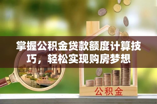 怀来掌握公积金贷款额度计算技巧，轻松实现购房梦想