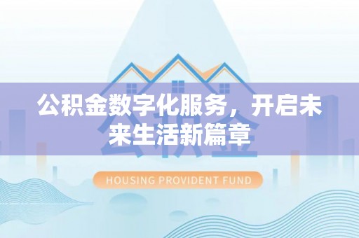 怀来公积金数字化服务，开启未来生活新篇章