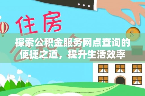 怀来探索公积金服务网点查询的便捷之道，提升生活效率