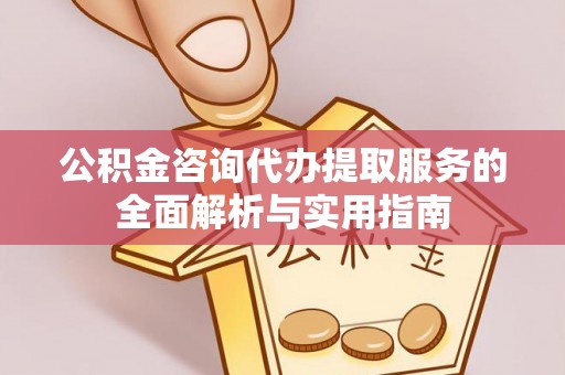 怀来公积金咨询代办提取服务的全面解析与实用指南