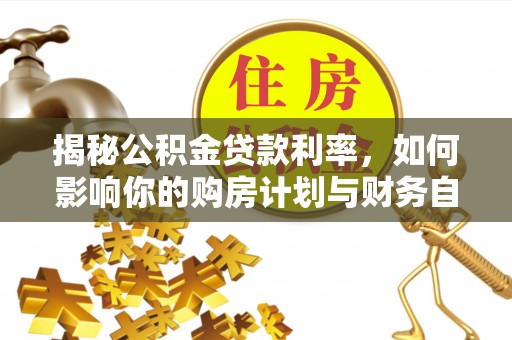 怀来揭秘公积金贷款利率，如何影响你的购房计划与财务自由