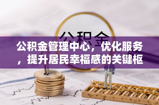 怀来公积金管理中心，优化服务，提升居民幸福感的关键枢纽