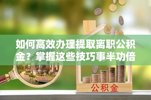 怀来如何高效办理提取离职公积金？掌握这些技巧事半功倍