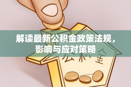 怀来解读最新公积金政策法规，影响与应对策略
