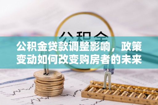 怀来公积金贷款调整影响，政策变动如何改变购房者的未来？