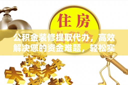 怀来公积金装修提取代办，高效解决您的资金难题，轻松实现家居梦想