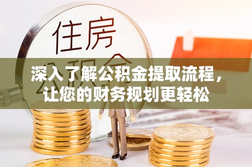 怀来深入了解公积金提取流程，让您的财务规划更轻松