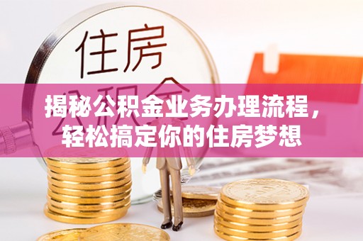 怀来揭秘公积金业务办理流程，轻松搞定你的住房梦想