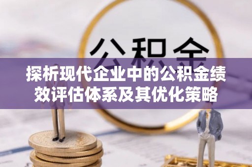怀来探析现代企业中的公积金绩效评估体系及其优化策略