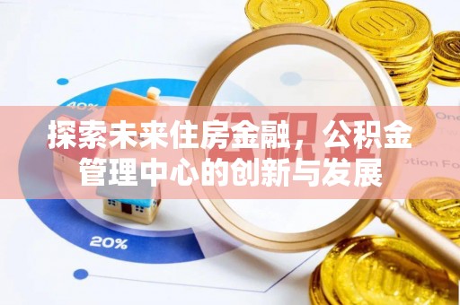怀来探索未来住房金融，公积金管理中心的创新与发展