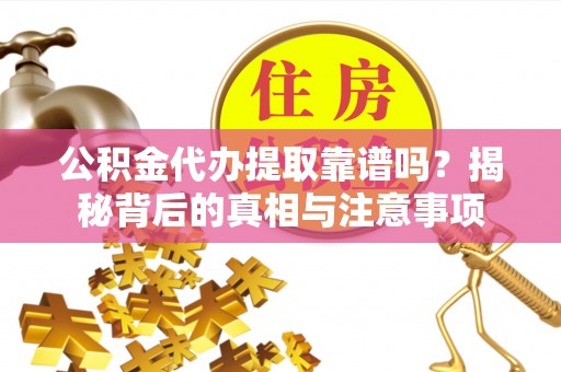 怀来公积金代办提取靠谱吗？揭秘背后的真相与注意事项