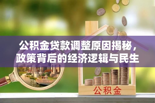 怀来公积金贷款调整原因揭秘，政策背后的经济逻辑与民生考量