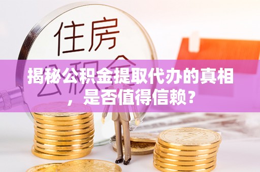 怀来揭秘公积金提取代办的真相，是否值得信赖？