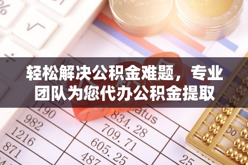 怀来轻松解决公积金难题，专业团队为您代办公积金提取