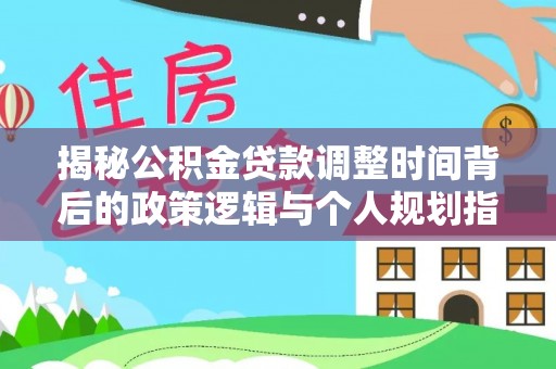 怀来揭秘公积金贷款调整时间背后的政策逻辑与个人规划指南