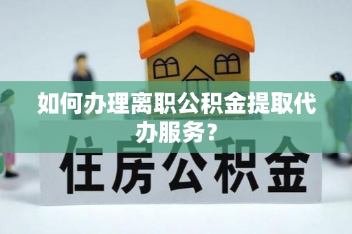 怀来如何办理离职公积金提取代办服务？