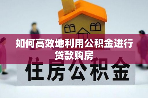 怀来如何高效地利用公积金进行贷款购房