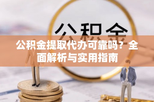 怀来公积金提取代办可靠吗？全面解析与实用指南