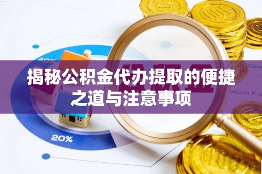 怀来揭秘公积金代办提取的便捷之道与注意事项