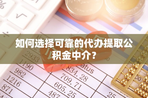怀来如何选择可靠的代办提取公积金中介？