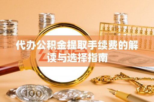 怀来代办公积金提取手续费的解读与选择指南