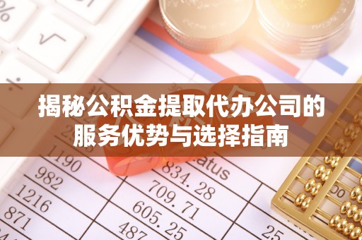 怀来揭秘公积金提取代办公司的服务优势与选择指南