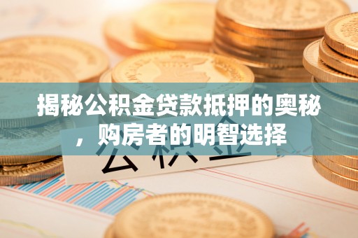 怀来揭秘公积金贷款抵押的奥秘，购房者的明智选择