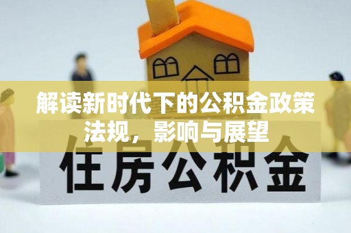 怀来解读新时代下的公积金政策法规，影响与展望
