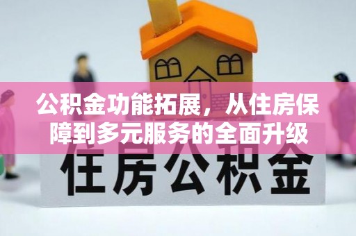 怀来公积金功能拓展，从住房保障到多元服务的全面升级