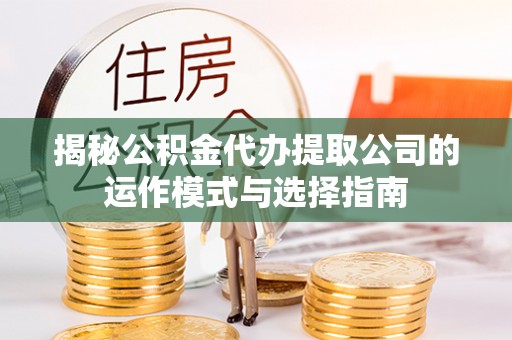 怀来揭秘公积金代办提取公司的运作模式与选择指南