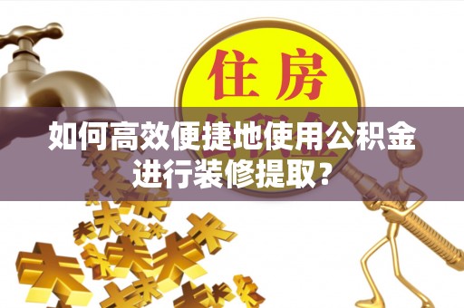 怀来如何高效便捷地使用公积金进行装修提取？