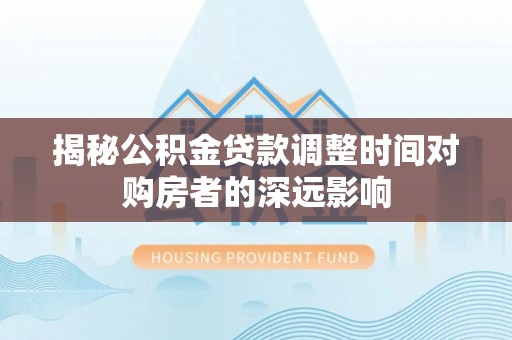 怀来揭秘公积金贷款调整时间对购房者的深远影响