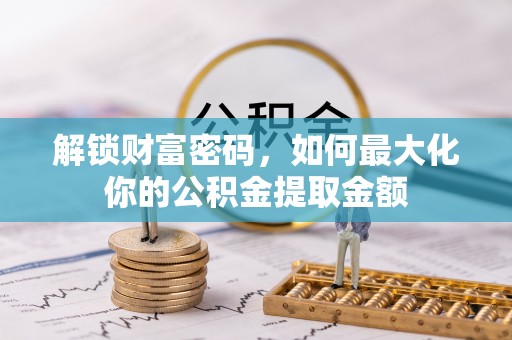 怀来解锁财富密码，如何最大化你的公积金提取金额