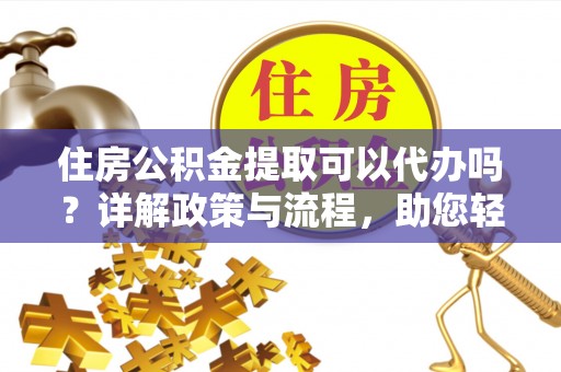 怀来住房公积金提取可以代办吗？详解政策与流程，助您轻松解决疑问
