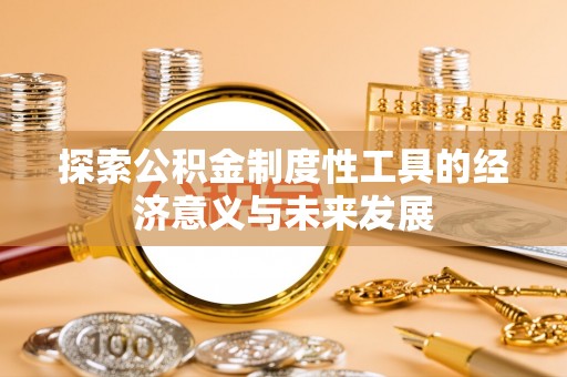 怀来探索公积金制度性工具的经济意义与未来发展