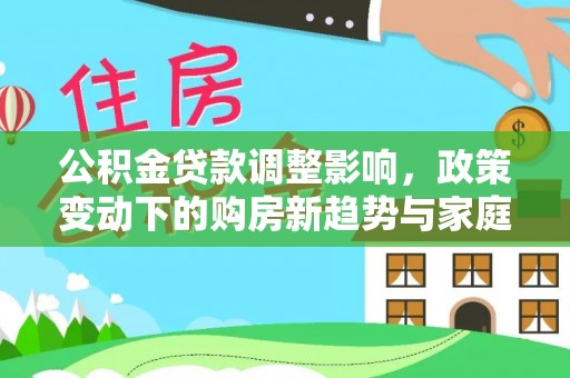 怀来公积金贷款调整影响，政策变动下的购房新趋势与家庭财务规划