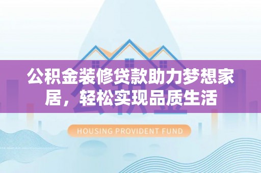 怀来公积金装修贷款助力梦想家居，轻松实现品质生活